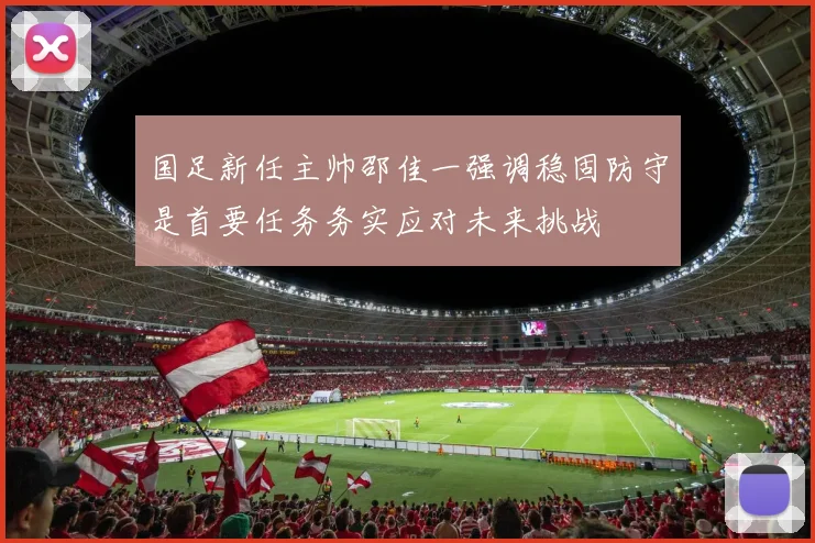 国足新任主帅邵佳一强调稳固防守是首要任务务实应对未来挑战
