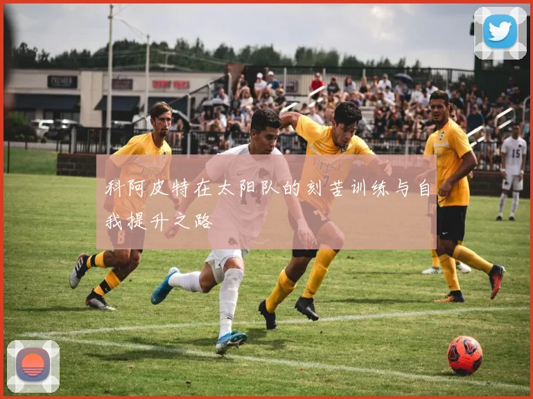 科阿皮特在太阳队的刻苦训练与自我提升之路