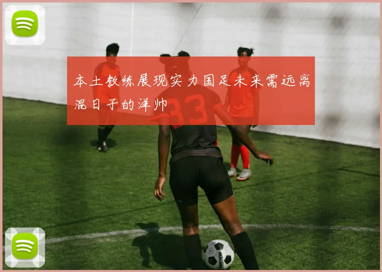 本土教练展现实力国足未来需远离混日子的洋帅