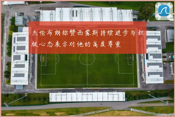 杰伦布朗称赞西蒙斯持续进步与积极心态表示对他的高度尊重