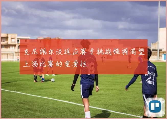 克尼佩尔谈适应赛季挑战强调渴望上场比赛的重要性