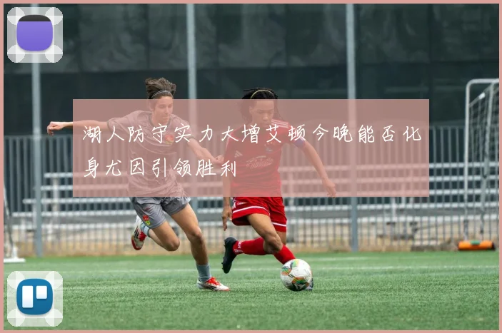 湖人防守实力大增艾顿今晚能否化身尤因引领胜利