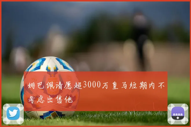 姆巴佩请愿超3000万皇马短期内不考虑出售他