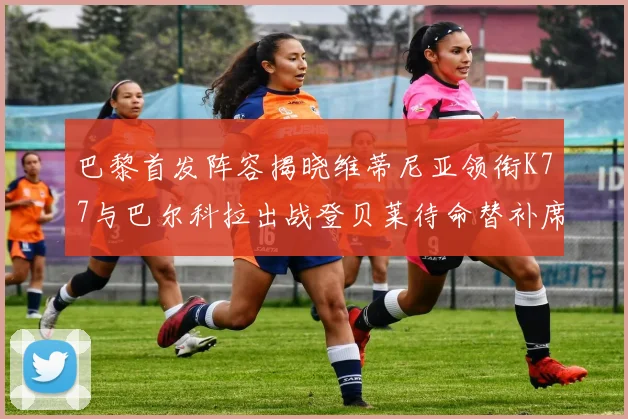 巴黎首发阵容揭晓维蒂尼亚领衔K77与巴尔科拉出战登贝莱待命替补席
