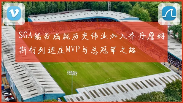 SGA能否成就历史伟业加入乔丹詹姆斯行列连庄MVP与总冠军之路
