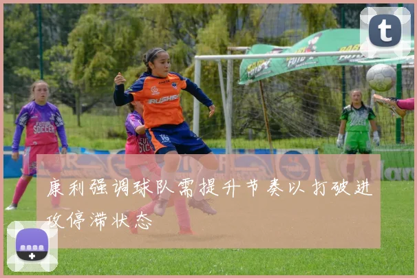 康利强调球队需提升节奏以打破进攻停滞状态
