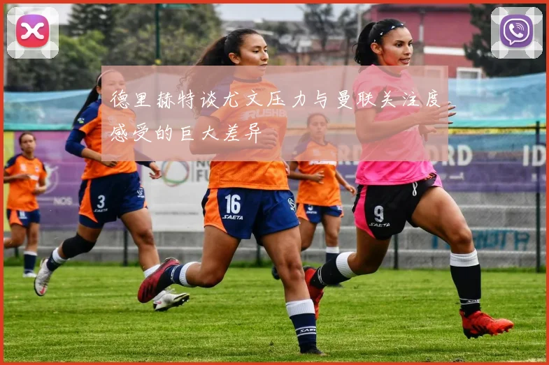 德里赫特谈尤文压力与曼联关注度感受的巨大差异