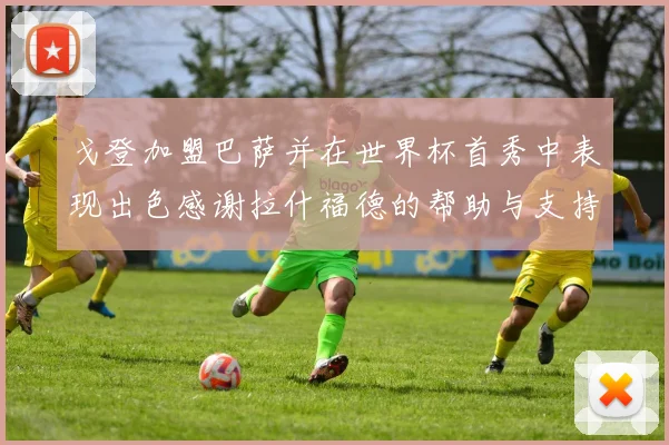 戈登加盟巴萨并在世界杯首秀中表现出色感谢拉什福德的帮助与支持