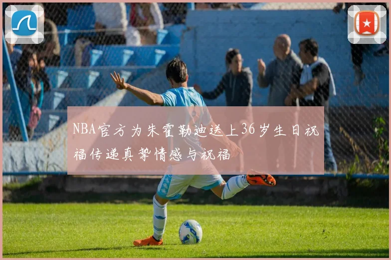 NBA官方为朱霍勒迪送上36岁生日祝福传递真挚情感与祝福