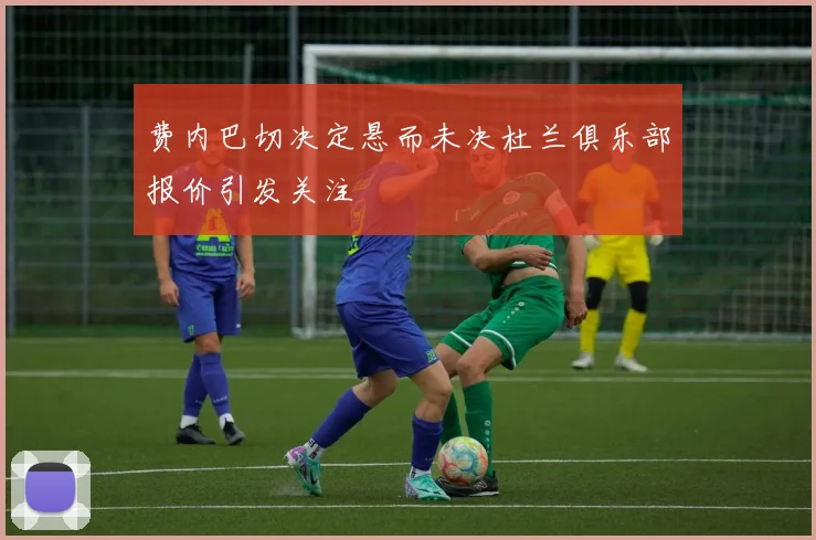 费内巴切决定悬而未决杜兰俱乐部报价引发关注