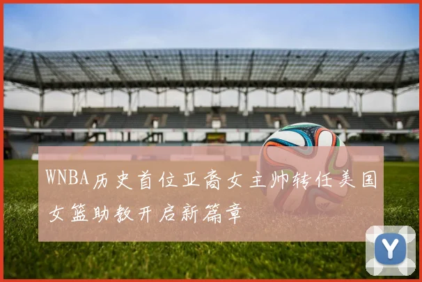 WNBA历史首位亚裔女主帅转任美国女篮助教开启新篇章