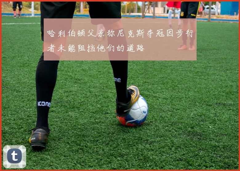 哈利伯顿父亲称尼克斯夺冠因步行者未能阻挡他们的道路
