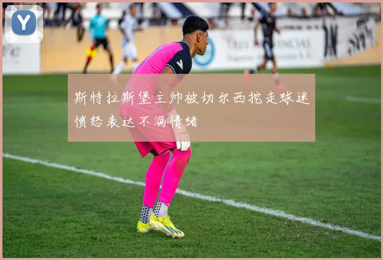 斯特拉斯堡主帅被切尔西挖走球迷愤怒表达不满情绪