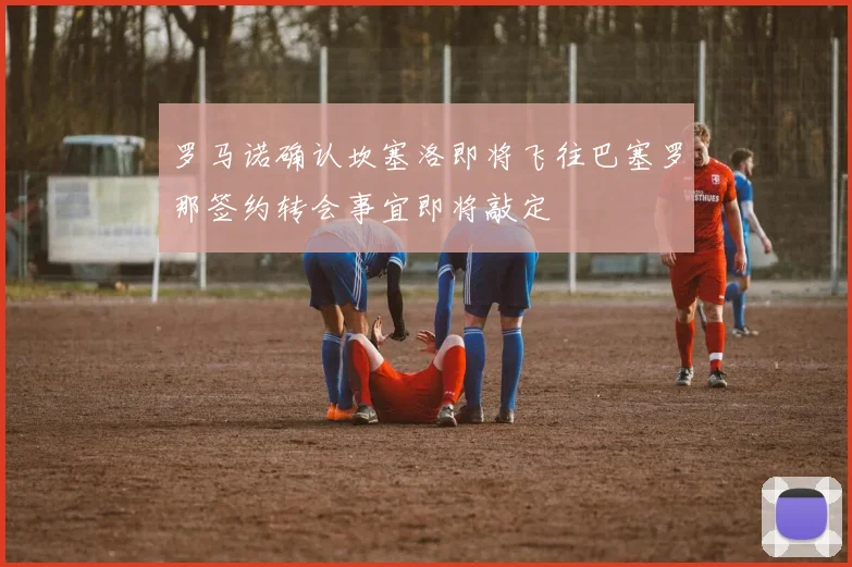 罗马诺确认坎塞洛即将飞往巴塞罗那签约转会事宜即将敲定