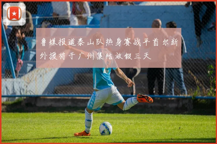鲁媒报道泰山队热身赛战平首尔新外援将于广州集结放假三天