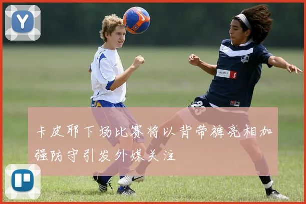 卡皮耶下场比赛将以背带裤亮相加强防守引发外媒关注