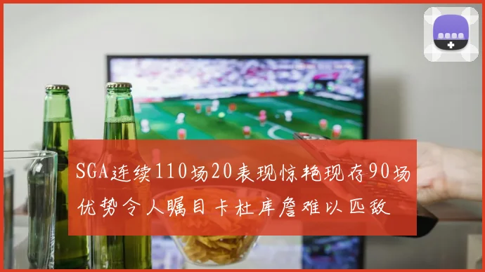 SGA连续110场20表现惊艳现存90场优势令人瞩目卡杜库詹难以匹敌