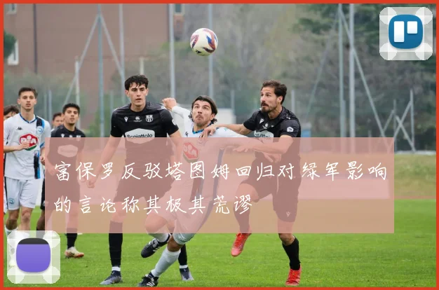 富保罗反驳塔图姆回归对绿军影响的言论称其极其荒谬