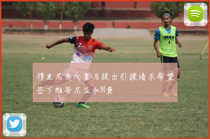 穆里尼奥向皇马提出引援请求希望签下维蒂尼亚和M费