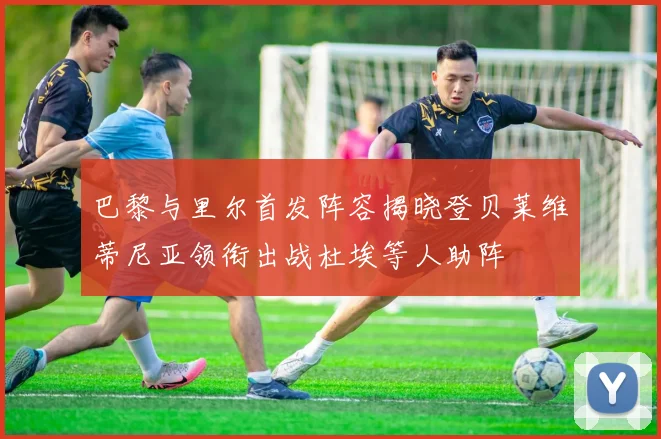 巴黎与里尔首发阵容揭晓登贝莱维蒂尼亚领衔出战杜埃等人助阵