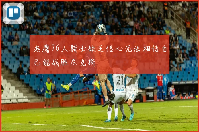 老鹰76人骑士缺乏信心无法相信自己能战胜尼克斯