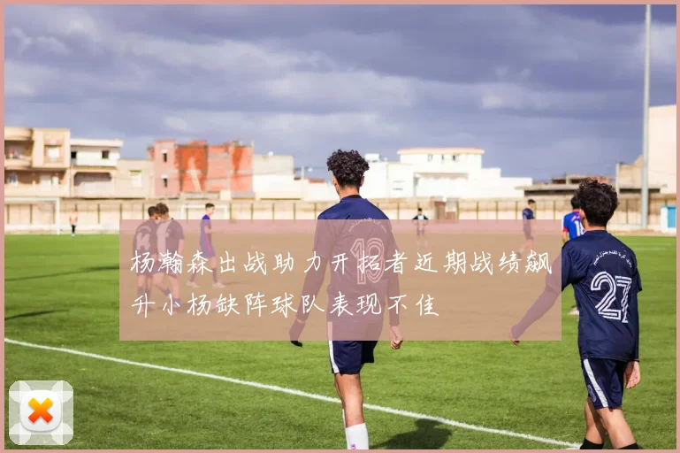 杨瀚森出战助力开拓者近期战绩飙升小杨缺阵球队表现不佳