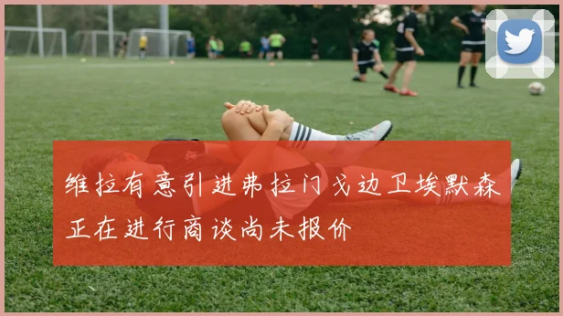 维拉有意引进弗拉门戈边卫埃默森正在进行商谈尚未报价
