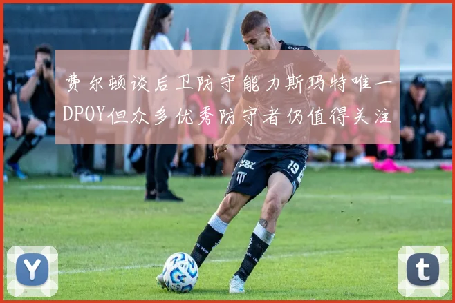 费尔顿谈后卫防守能力斯玛特唯一DPOY但众多优秀防守者仍值得关注