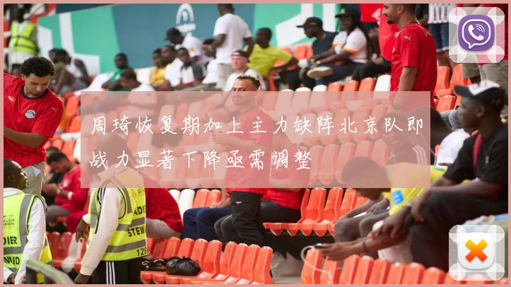 周琦恢复期加上主力缺阵北京队即战力显著下降亟需调整